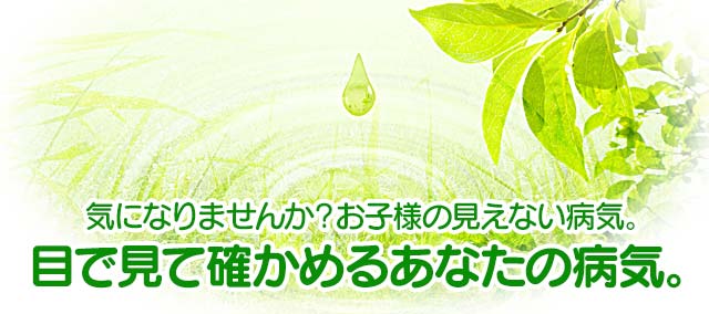 気になりませんか？お子様の見えない病気。目で見て確かめるあなたの病気。