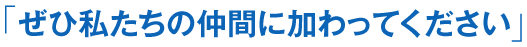 「ぜひ私たちの仲間に加わってください」