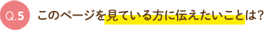 Q5.このページを見ている方に伝えたいことは?