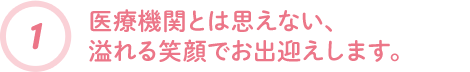 医療機関とは思えない、溢れる笑顔でお出迎えします。