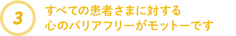 すべての患者さまに対する心のバリアフリーがモットーです