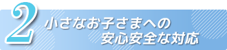 2. 小さなお子さまへの安心安全な対応